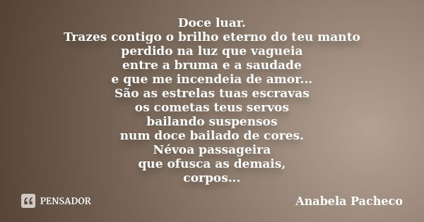 Doce luar. Trazes contigo o brilho eterno do teu manto perdido na luz que vagueia entre a bruma e a saudade e que me incendeia de amor... São as estrelas tuas e... Frase de Anabela Pacheco.