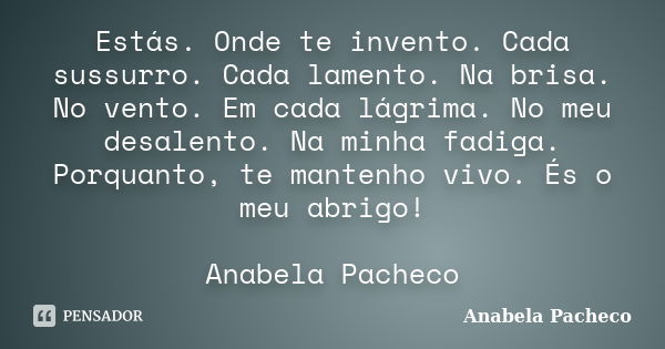 Estás. Onde te invento. Cada sussurro. Cada lamento. Na brisa. No vento. Em cada lágrima. No meu desalento. Na minha fadiga. Porquanto, te mantenho vivo. És o m... Frase de Anabela Pacheco.