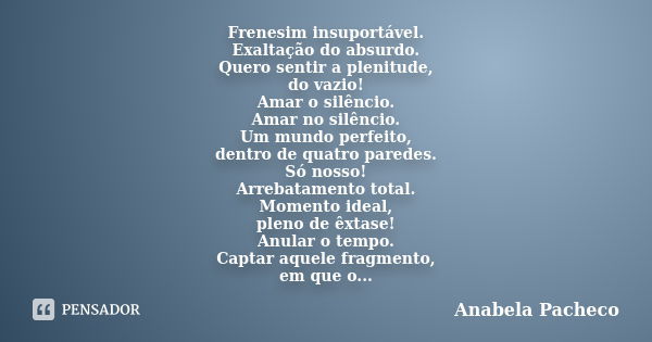 Frenesim insuportável. Exaltação do absurdo. Quero sentir a plenitude, do vazio! Amar o silêncio. Amar no silêncio. Um mundo perfeito, dentro de quatro paredes.... Frase de Anabela Pacheco.