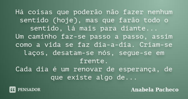 Há coisas que poderão não fazer nenhum sentido (hoje), mas que farão todo o sentido, lá mais para diante... Um caminho faz-se passo a passo, assim como a vida s... Frase de Anabela Pacheco.