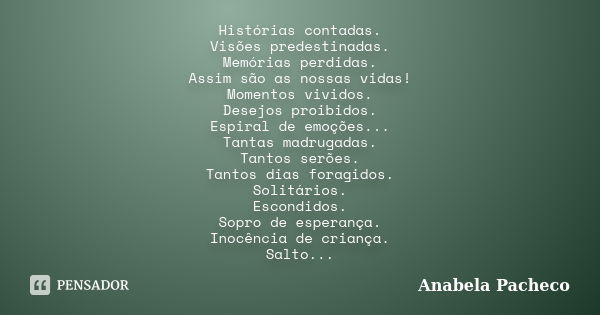 Histórias contadas. Visões predestinadas. Memórias perdidas. Assim são as nossas vidas! Momentos vividos. Desejos proibidos. Espiral de emoções... Tantas madrug... Frase de Anabela Pacheco.