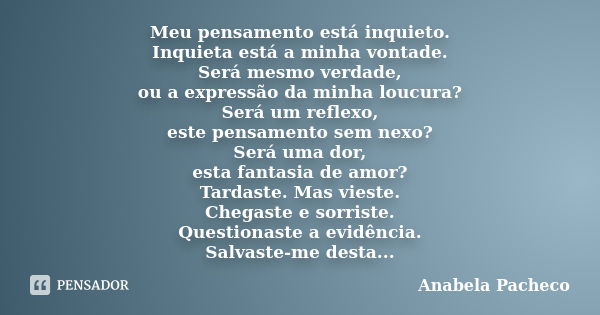 Meu pensamento está inquieto. Inquieta está a minha vontade. Será mesmo verdade, ou a expressão da minha loucura? Será um reflexo, este pensamento sem nexo? Ser... Frase de Anabela Pacheco.