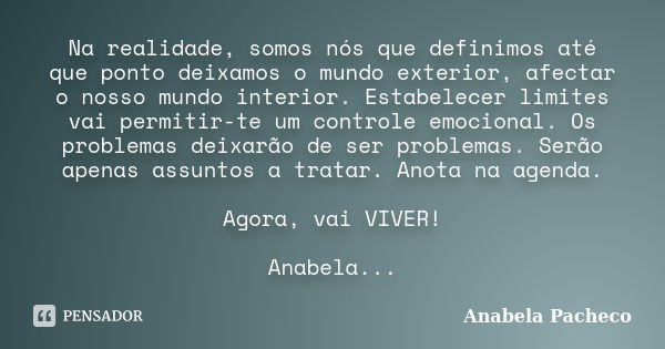 Na realidade, somos nós que definimos até que ponto deixamos o mundo exterior, afectar o nosso mundo interior. Estabelecer limites vai permitir-te um controle e... Frase de Anabela Pacheco.