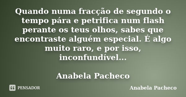 Quando numa fracção de segundo o tempo pára e petrifica num flash perante os teus olhos, sabes que encontraste alguém especial. É algo muito raro, e por isso, i... Frase de Anabela Pacheco.