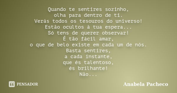 Quando te sentires sozinho, olha para dentro de ti. Verás todos os tesouros do universo! Estão ocultos à tua espera... Só tens de querer observar! É tão fácil a... Frase de Anabela Pacheco.