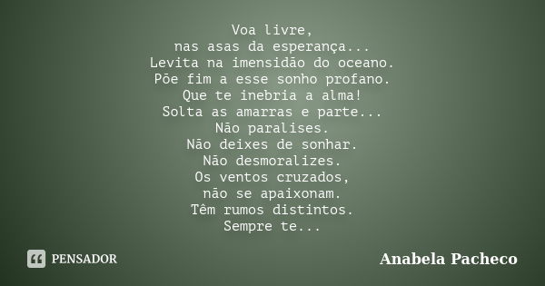 Voa livre, nas asas da esperança... Levita na imensidão do oceano. Põe fim a esse sonho profano. Que te inebria a alma! Solta as amarras e parte... Não paralise... Frase de Anabela Pacheco.