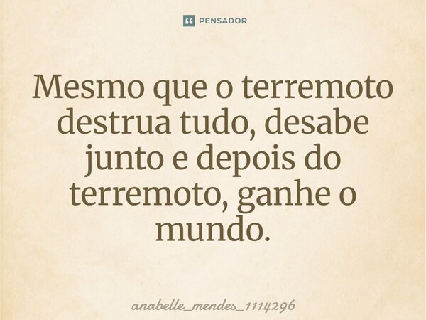 ⁠Mesmo que o terremoto destrua tudo, desabe junto e depois do terremoto, ganhe o mundo.... Frase de anabelle_mendes_1114296.