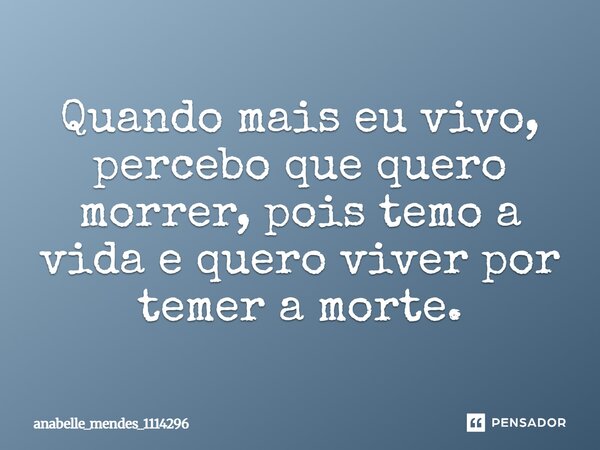 Quando mais eu vivo, percebo que quero morrer, pois temo a vida e quero viver por temer a morte.... Frase de anabelle_mendes_1114296.