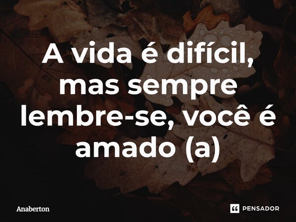 A vida é difícil, mas sempre lembre-se, você é amado (a)... Frase de Anaberton.