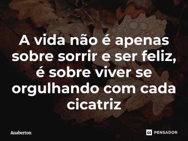 A vida não é apenas sobre sorrir e ser feliz, é sobre viver se orgulhando com cada cicatriz... Frase de Anaberton.