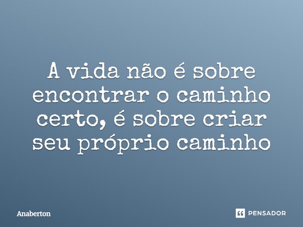 A vida não é sobre encontrar o caminho certo, é sobre criar seu próprio caminho... Frase de Anaberton.