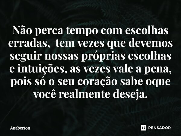 ⁠Não perca tempo com escolhas erradas, tem vezes que devemos seguir nossas próprias escolhas e intuições, as vezes vale a pena, pois só o seu coração sabe oque ... Frase de Anaberton.