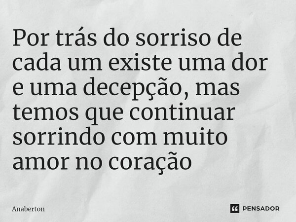 Por trás do sorriso de cada um existe uma dor e uma decepção, mas temos que continuar sorrindo com muito amor no coração... Frase de Anaberton.