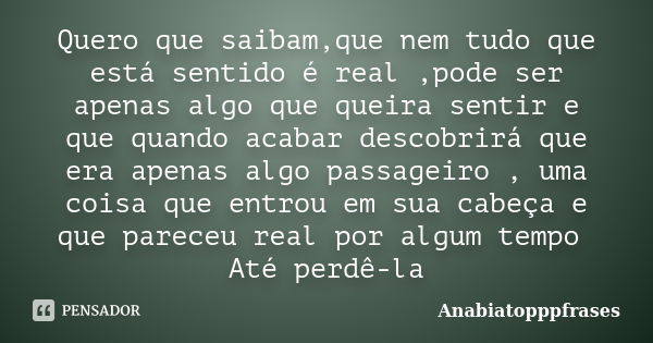 Quero que saibam,que nem tudo que está sentido é real ,pode ser apenas algo que queira sentir e que quando acabar descobrirá que era apenas algo passageiro , um... Frase de Anabiatopppfrases.