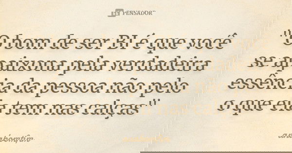 "O bom de ser BI é que você se apaixona pela verdadeira essência da pessoa não pelo o que ela tem nas calças"... Frase de anabomfim.