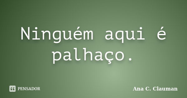 Ninguém aqui é palhaço.... Frase de Ana C. Clauman.