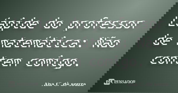 Lápide do professor de matemática: Não contem comigo.... Frase de Ana C. de souza.