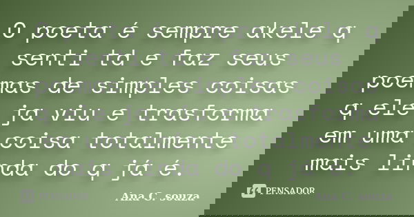 O poeta é sempre akele q senti td e faz seus poemas de simples coisas q ele ja viu e trasforma em uma coisa totalmente mais linda do q já é.... Frase de Ana C. souza.
