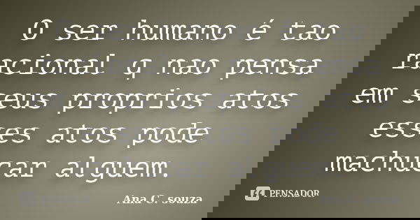 O ser humano é tao racional q nao pensa em seus proprios atos esses atos pode machucar alguem.... Frase de Ana C. souza.