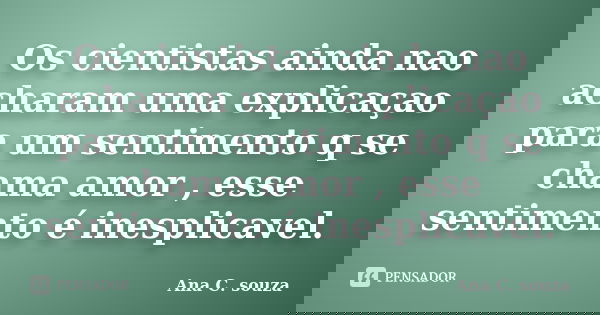 Os cientistas ainda nao acharam uma explicaçao para um sentimento q se chama amor , esse sentimento é inesplicavel.... Frase de Ana C. souza.