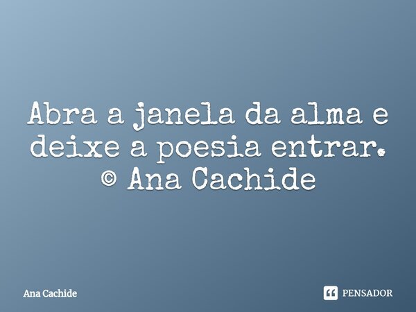 ⁠Abra a janela da alma e deixe a poesia entrar. © Ana Cachide... Frase de Ana Cachide.