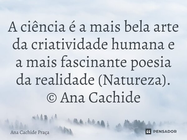 ⁠A ciência é a mais bela arte da criatividade humana e a mais fascinante poesia da realidade (Natureza). © Ana Cachide... Frase de Ana Cachide Praça.