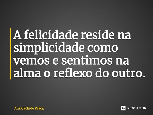 ⁠⁠⁠A felicidade reside na simplicidade como vemos e sentimos na alma o reflexo do outro.... Frase de Ana Cachide Praça.