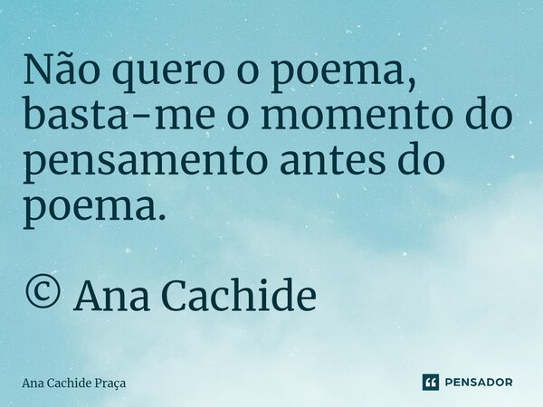 ⁠Não quero o poema, basta-me o momento do pensamento antes do poema. © Ana Cachide... Frase de Ana Cachide Praça.