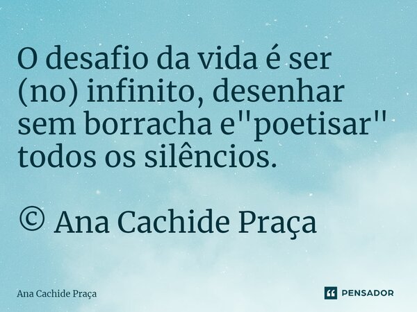 ⁠O desafio da vida é ser (no) infinito, desenhar sem borracha e "poetisar" todos os silêncios. © Ana Cachide Praça... Frase de Ana Cachide Praça.
