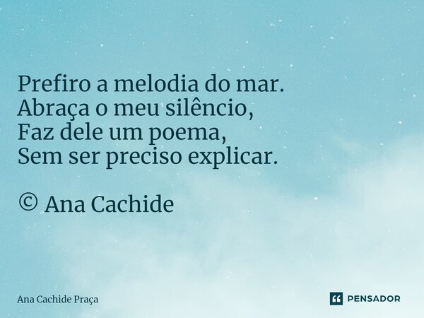 ⁠Prefiro a melodia do mar. Abraça o meu silêncio, Faz dele um poema, Sem ser preciso explicar. © Ana Cachide... Frase de Ana Cachide Praça.