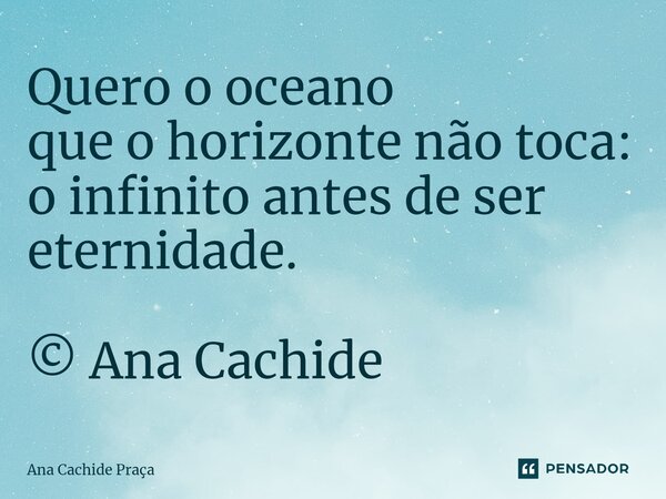 ⁠Quero o oceano que o horizonte não toca: o infinito antes de ser eternidade. © Ana Cachide... Frase de Ana Cachide Praça.