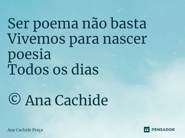⁠Ser poema não basta Vivemos para nascer poesia Todos os dias © Ana Cachide... Frase de Ana Cachide Praça.