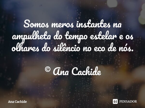 ⁠Somos meros instantes na ampulheta do tempo estelar e os olhares do silêncio no eco de nós. © Ana Cachide... Frase de Ana Cachide.