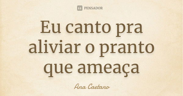 Eu canto pra aliviar o pranto que ameaça... Frase de Ana Caetano.