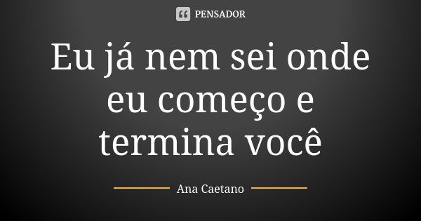 Eu já nem sei onde eu começo e termina você... Frase de Ana Caetano.