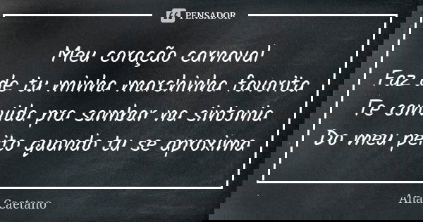 Meu coração carnaval Faz de tu minha marchinha favorita Te convida pra sambar na sintonia Do meu peito quando tu se aproxima... Frase de Ana Caetano.