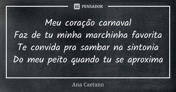 Meu coração carnaval Faz de tu minha marchinha favorita Te convida pra sambar na sintonia Do meu peito quando tu se aproxima... Frase de Ana Caetano.