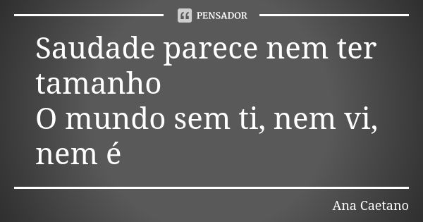 Saudade parece nem ter tamanho O mundo sem ti, nem vi, nem é... Frase de Ana Caetano.