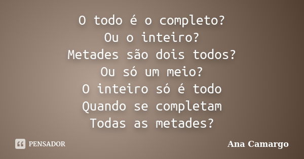 O todo é o completo? Ou o inteiro? Metades são dois todos? Ou só um meio? O inteiro só é todo Quando se completam Todas as metades?... Frase de Ana Camargo.