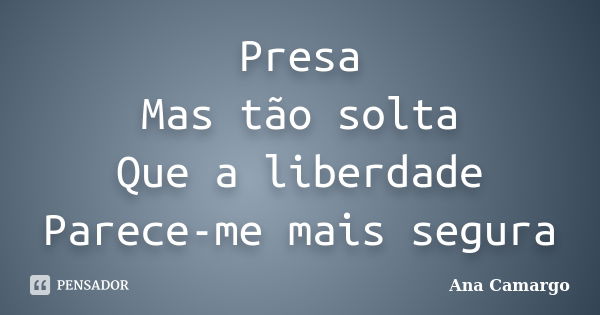 Presa Mas tão solta Que a liberdade Parece-me mais segura... Frase de Ana Camargo.