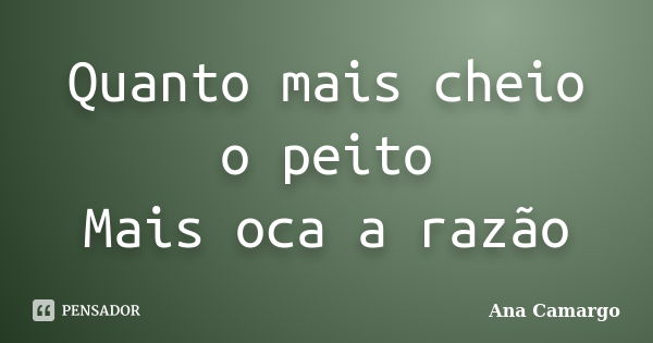 Quanto mais cheio o peito Mais oca a razão... Frase de Ana Camargo.