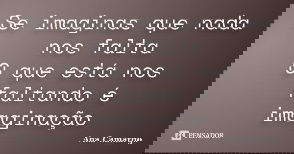Se imaginas que nada nos falta O que está nos faltando é imaginação... Frase de Ana Camargo.
