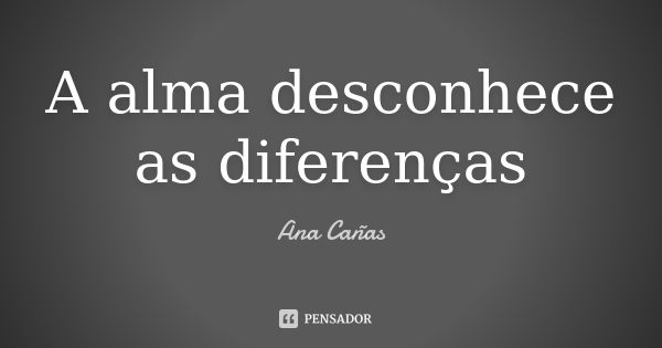 A alma desconhece as diferenças... Frase de Ana canas.