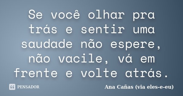 Se você olhar pra trás e sentir uma saudade não espere, não vacile, vá em frente e volte atrás.... Frase de Ana Cañas (via eles-e-eu).