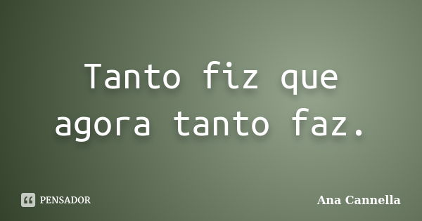 Tanto fiz que agora tanto faz.... Frase de Ana Cannella.