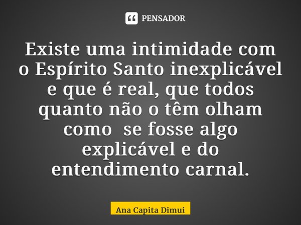 ⁠Existe uma intimidade com o Espírito Santo inexplicável e que é real, que todos quanto não o têm olham como se fosse algo explicável e do entendimento carnal.... Frase de Ana Capita Dimuinha.
