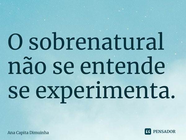 ⁠O sobrenatural não se entende se experimenta.... Frase de Ana Capita Dimuinha.