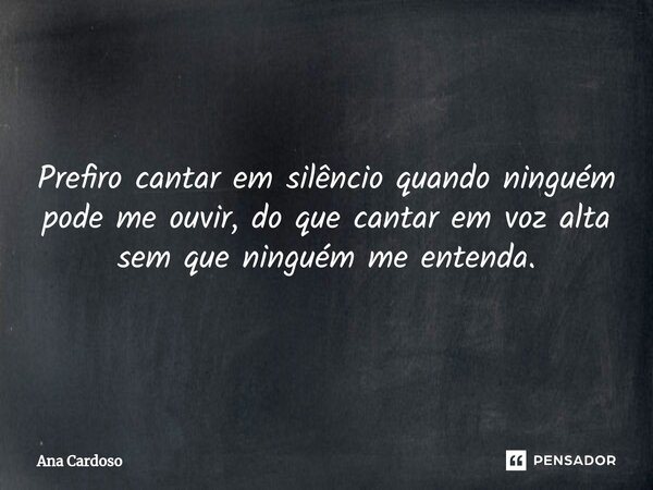 ⁠Prefiro cantar em silêncio quando ninguém pode me ouvir, do que cantar em voz alta sem que ninguém me entenda.... Frase de Ana Cardoso.