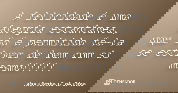 A felicidade é uma alegria estantânea, que só é permitido tê-la se estiver de bem com si mesmo!!!!!... Frase de Ana Carina G. de Lima.