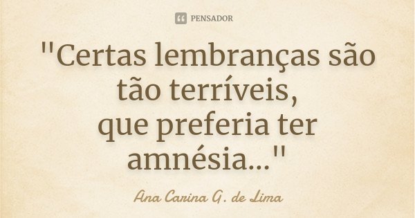 "Certas lembranças são tão terríveis, que preferia ter amnésia..."... Frase de Ana Carina G. de Lima.